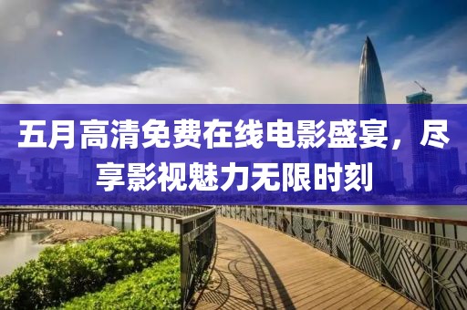 五月高清免費(fèi)在線(xiàn)電影盛宴，盡享影視魅力無(wú)限時(shí)刻