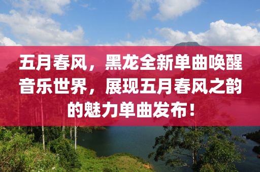 五月春風，黑龍全新單曲喚醒音樂世界，展現五月春風之韻的魅力單曲發(fā)布！