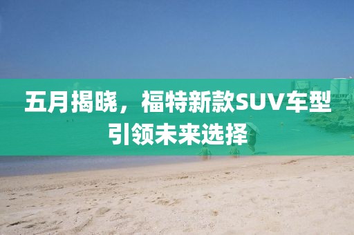 五月揭曉，福特新款SUV車型引領(lǐng)未來選擇
