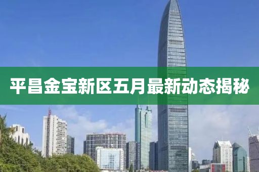 平昌金寶新區(qū)五月最新動態(tài)揭秘