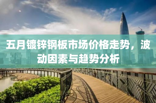 五月鍍鋅鋼板市場(chǎng)價(jià)格走勢(shì)，波動(dòng)因素與趨勢(shì)分析