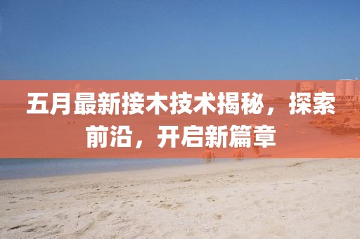五月最新接木技術(shù)揭秘，探索前沿，開啟新篇章