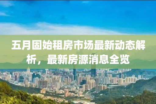 五月固始租房市場最新動態(tài)解析，最新房源消息全覽