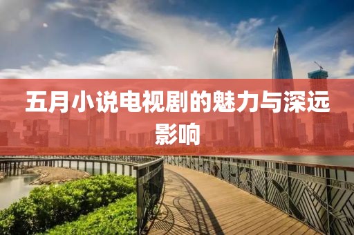 五月小說(shuō)電視劇的魅力與深遠(yuǎn)影響