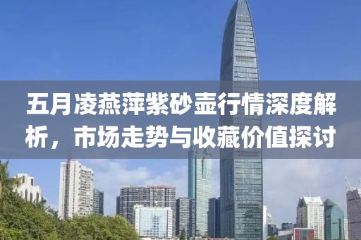五月凌燕萍紫砂壺行情深度解析，市場走勢與收藏價值探討