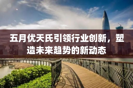 五月優(yōu)天氏引領(lǐng)行業(yè)創(chuàng)新，塑造未來趨勢的新動態(tài)