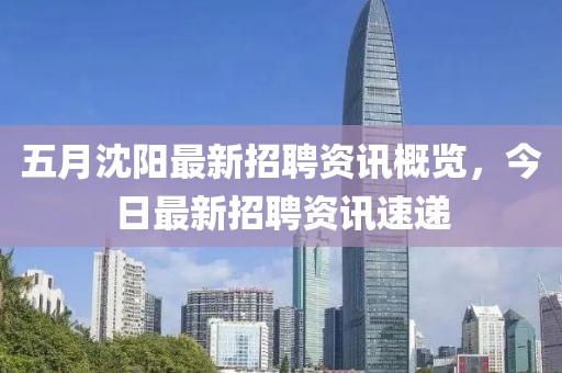 五月沈陽最新招聘資訊概覽，今日最新招聘資訊速遞