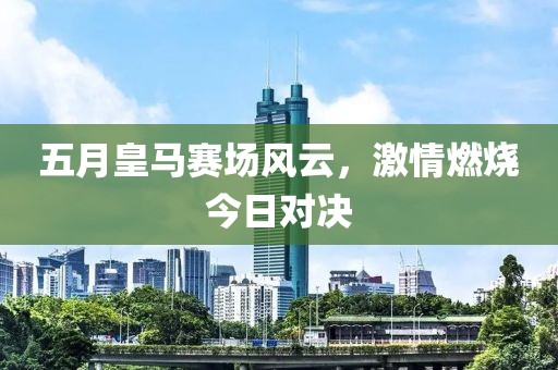 五月皇馬賽場風(fēng)云，激情燃燒今日對決