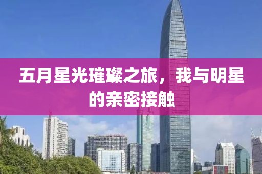 五月星光璀璨之旅，我與明星的親密接觸