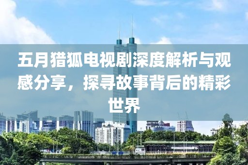 五月獵狐電視劇深度解析與觀感分享，探尋故事背后的精彩世界