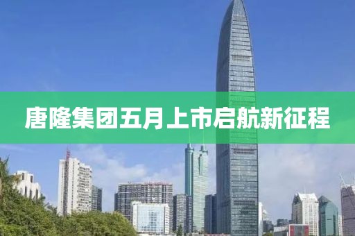 唐隆集團(tuán)五月上市啟航新征程