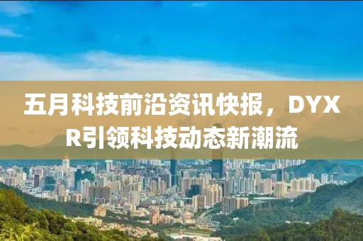 五月科技前沿資訊快報(bào)，DYXR引領(lǐng)科技動(dòng)態(tài)新潮流