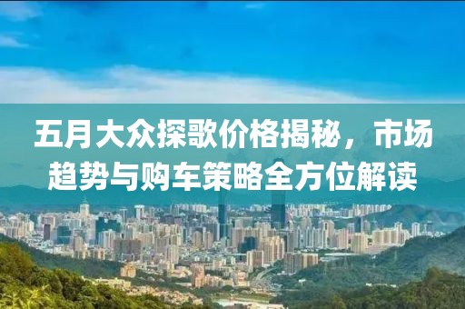 五月大眾探歌價格揭秘，市場趨勢與購車策略全方位解讀