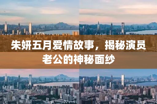 朱妍五月愛情故事，揭秘演員老公的神秘面紗