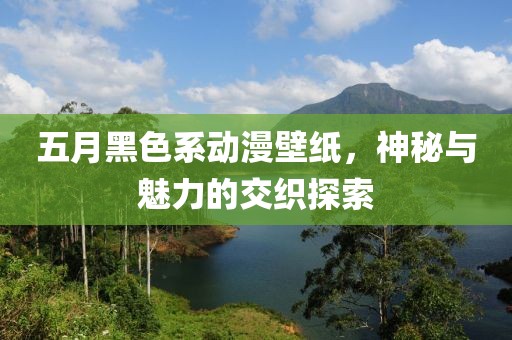 五月黑色系動(dòng)漫壁紙，神秘與魅力的交織探索