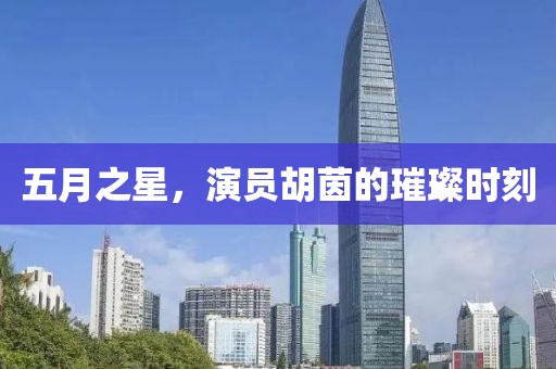五月之星，演員胡茵的璀璨時刻