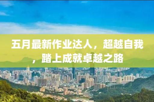 五月最新作業(yè)達人，超越自我，踏上成就卓越之路
