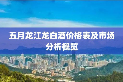 五月龍江龍白酒價格表及市場分析概覽