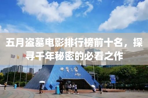 五月盜墓電影排行榜前十名，探尋千年秘密的必看之作