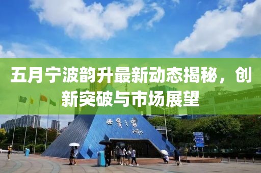 五月寧波韻升最新動態(tài)揭秘，創(chuàng)新突破與市場展望
