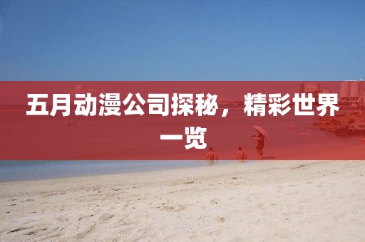 五月動漫公司探秘，精彩世界一覽