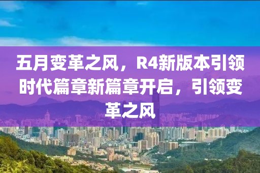 五月變革之風，R4新版本引領(lǐng)時代篇章新篇章開啟，引領(lǐng)變革之風