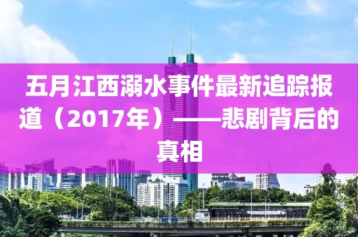 五月江西溺水事件最新追蹤報道（2017年）——悲劇背后的真相