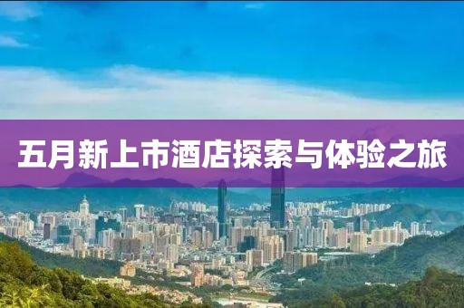五月新上市酒店探索與體驗(yàn)之旅