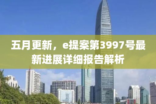 五月更新，e提案第3997號(hào)最新進(jìn)展詳細(xì)報(bào)告解析