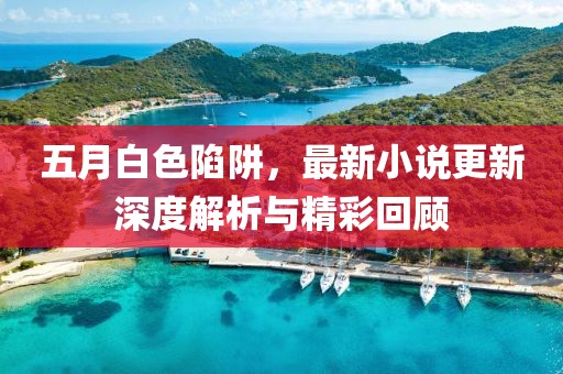 五月白色陷阱，最新小說更新深度解析與精彩回顧