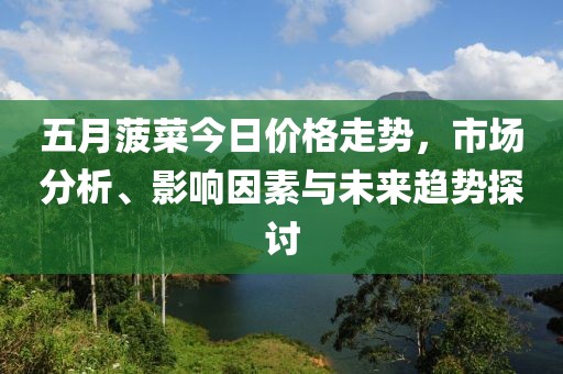 五月菠菜今日價(jià)格走勢，市場分析、影響因素與未來趨勢探討