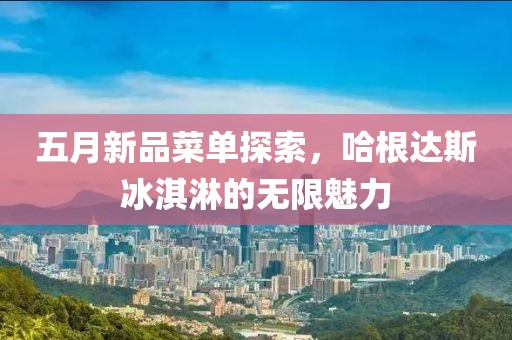 五月新品菜單探索，哈根達(dá)斯冰淇淋的無(wú)限魅力