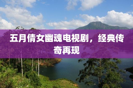 五月倩女幽魂電視劇，經(jīng)典傳奇再現(xiàn)