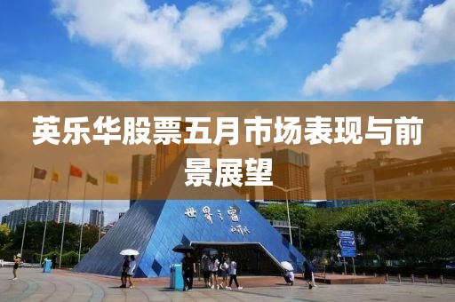 英樂華股票五月市場表現(xiàn)與前景展望