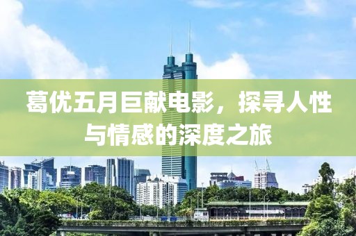 葛優(yōu)五月巨獻(xiàn)電影，探尋人性與情感的深度之旅