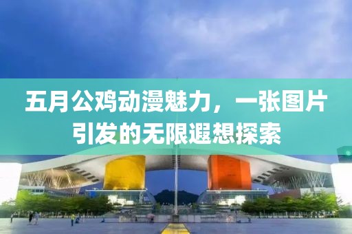五月公雞動漫魅力，一張圖片引發(fā)的無限遐想探索