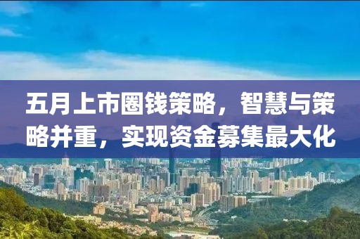 五月上市圈錢策略，智慧與策略并重，實現(xiàn)資金募集最大化