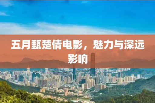 五月甄楚倩電影，魅力與深遠(yuǎn)影響