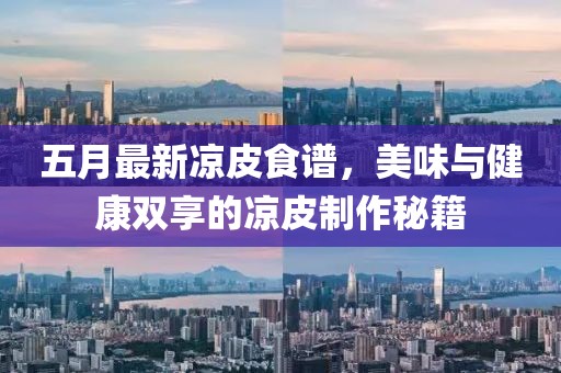五月最新涼皮食譜，美味與健康雙享的涼皮制作秘籍