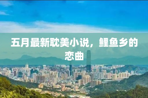 五月最新耽美小說，鯉魚鄉(xiāng)的戀曲