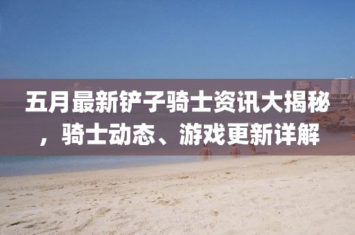 五月最新鏟子騎士資訊大揭秘，騎士動態(tài)、游戲更新詳解