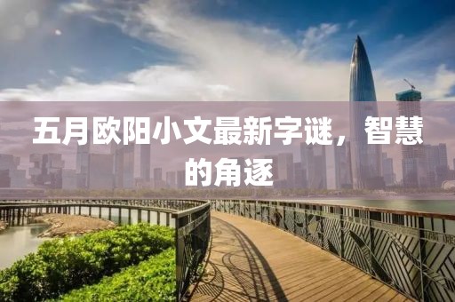五月歐陽(yáng)小文最新字謎，智慧的角逐