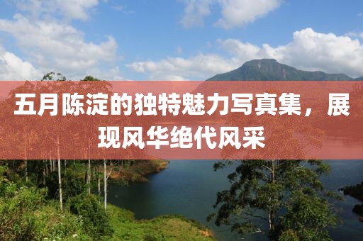 五月陳淀的獨(dú)特魅力寫真集，展現(xiàn)風(fēng)華絕代風(fēng)采