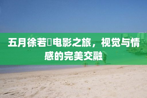 五月徐若瑄電影之旅，視覺與情感的完美交融