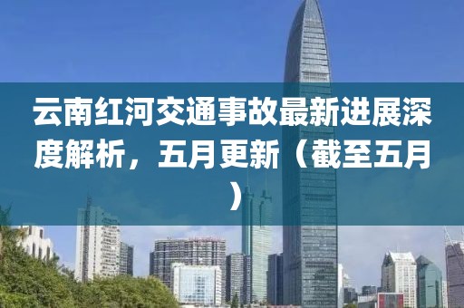 云南紅河交通事故最新進展深度解析，五月更新（截至五月）