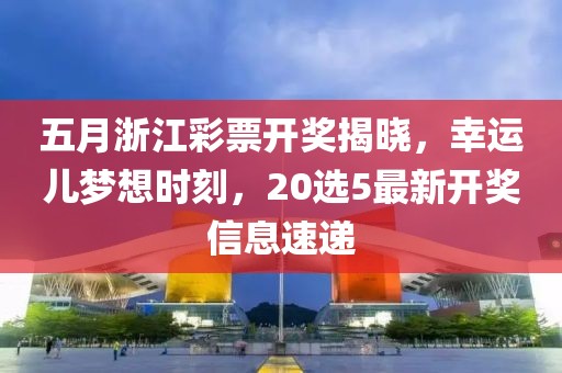 五月浙江彩票開(kāi)獎(jiǎng)揭曉，幸運(yùn)兒夢(mèng)想時(shí)刻，20選5最新開(kāi)獎(jiǎng)信息速遞