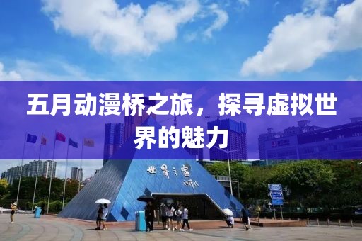 五月動(dòng)漫橋之旅，探尋虛擬世界的魅力