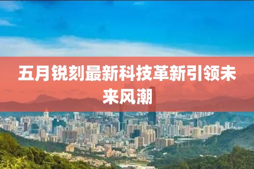 五月銳刻最新科技革新引領(lǐng)未來(lái)風(fēng)潮