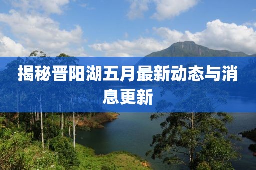 揭秘晉陽湖五月最新動態(tài)與消息更新