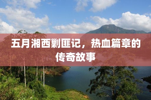 五月湘西剿匪記，熱血篇章的傳奇故事